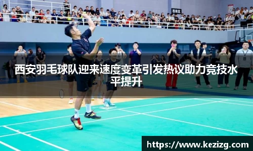 西安羽毛球队迎来速度变革引发热议助力竞技水平提升