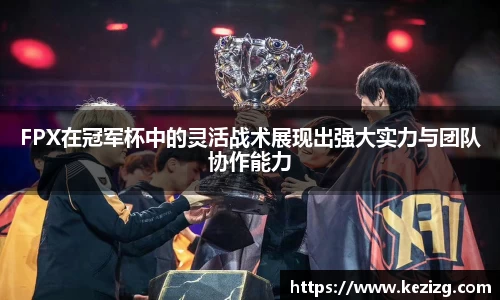 FPX在冠军杯中的灵活战术展现出强大实力与团队协作能力